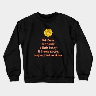 But Im the sun flower a little funny if I where a rose maybe you want me Crewneck Sweatshirt